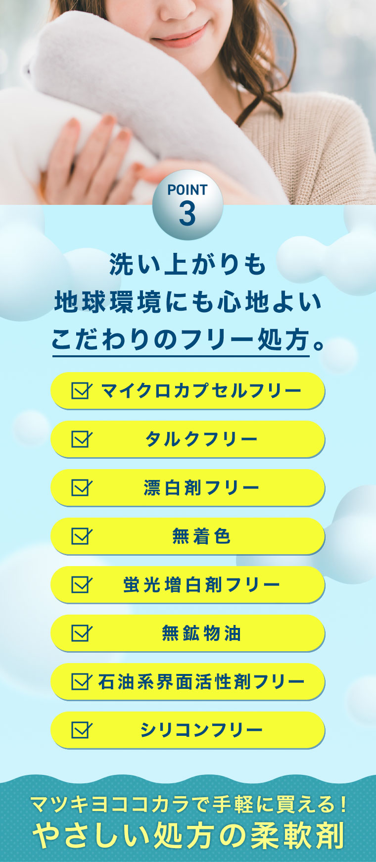 POINT3 洗い上がりも地球環境にも心地よいこだわりのフリー処方。マイクロカプセルフリー タルクフリー 漂白剤フリー 無着色 蛍光増白剤フリー 無鈜物油 石油系界面活性剤フリー シリコンフリー マツキヨココカラで手軽に買える！やさしい処方の柔軟剤