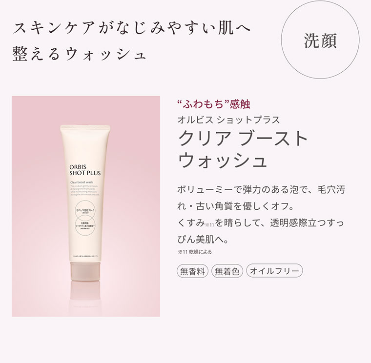 洗顔 スキンケアがなじみやすい肌へ整えるウォッシュ ふわもち感触 オルビス ショットプラス クリアブーストウォッシュ ボリューミーで弾力のあるで、毛穴汚れ・古い角質を優しくオフ。くすみを晴らして、透明感際立つすっびん美肌へ。無香料 無着色 オイルフリー