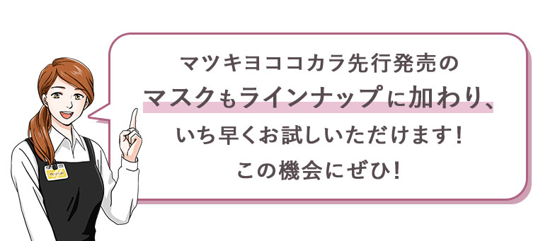 マツキヨココカラ先行発売のマスクもラインナップに加わり、いち早くお試しいただけます！この機会にぜひ！
