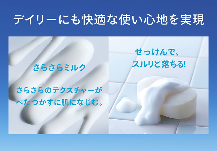 デイリーにも快適な使い心地を実現。さらさらミルク。さらさらのテクスチャーがべたつかずに肌になじむ。せっけんで、スルリと落ちる。