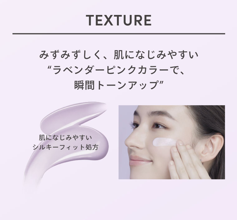 TEXTURE みずみずしく、肌になじみやすいラベンダーピンクカラーで、瞬間トーンアップ 肌になじみやすいシルキーフィット処方