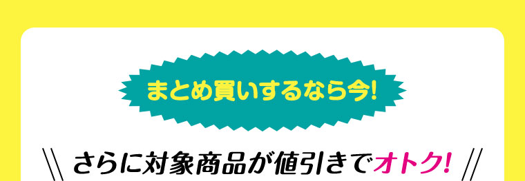 まとめ買いするなら今！さらに対象商品が値引きでオトク！
