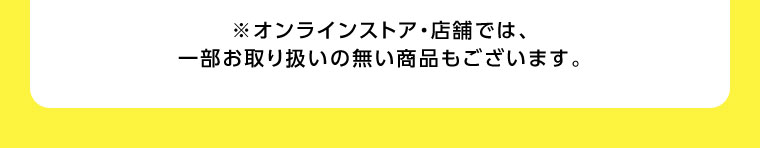 ※オンラインストア・店舗では、一部お取り扱いの無い商品もございます。