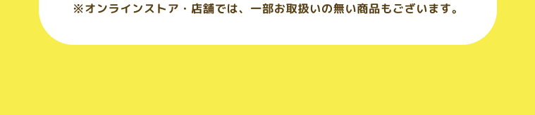 ※オンラインストア・店舗では、一部お取扱いの無い商品もございます。
