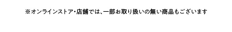 オンラインストア・店舗では、一部お取り扱いのない商品もございます。