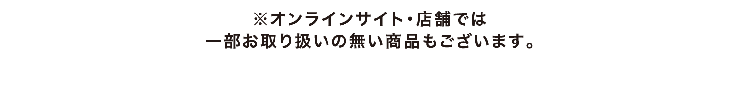 ※オンラインサイト・店舗では一部お取り扱いの無い商品もございます。