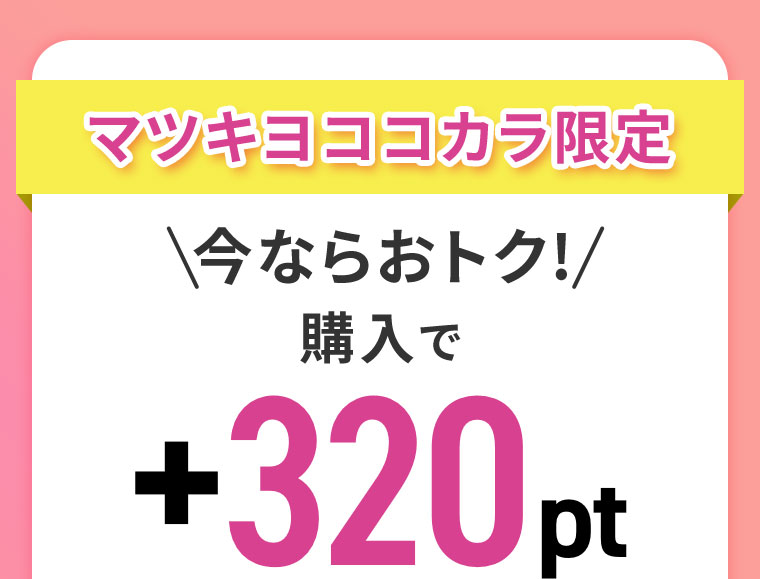 マツキヨココカラ限定 今ならおトク! 購入で +320pt