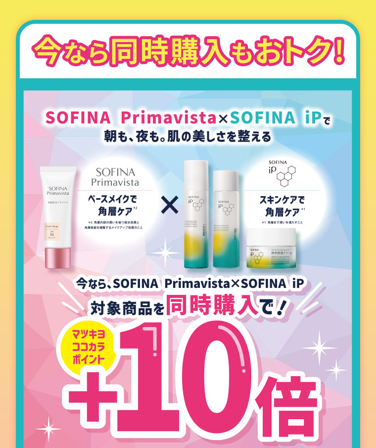 今なら同時購入もおトク! SOFINA Primavista × SOFINA iPで、朝も、夜も。肌の美しさを整える。今なら、SOFINA Primavista × SOFINA iP 対象商品を同時購入で! マツキヨココカラポイント+10倍