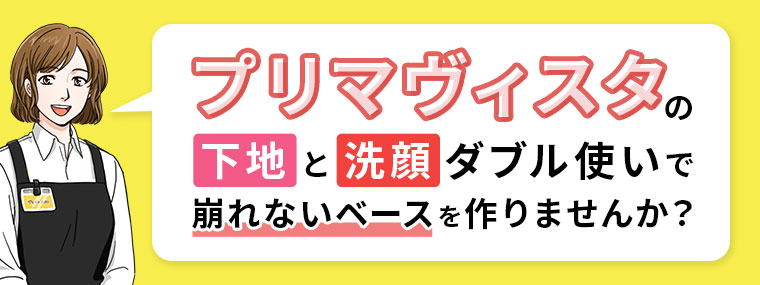 プリマヴィスタの下地と洗顔ダブル使いで、崩れないベースを作りませんか?