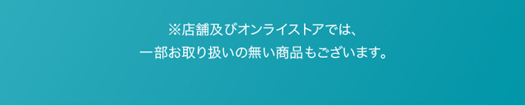 ※店舗及びオンラインストアでは、一部お取り扱いの無い商品もございます。