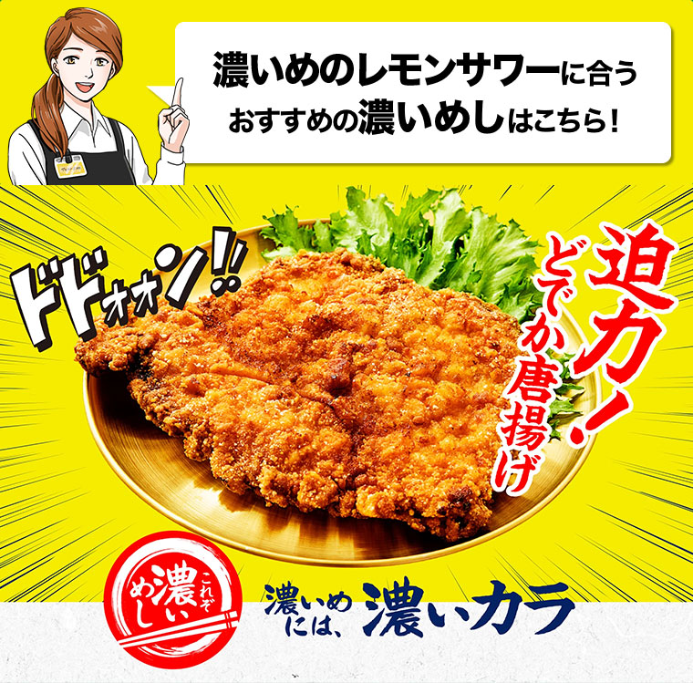 濃いめのレモンサワーに合うおすすめの濃いめしはこちら! 迫力! どでか唐揚げ これぞ濃いめし。濃いめには、濃いカラ。