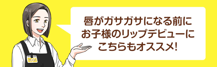唇がガサガサになる前に、お子様のリップデビューにこちらもオススメ!