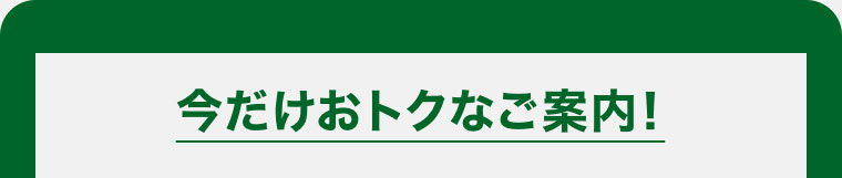 今だけおトクなご案内!