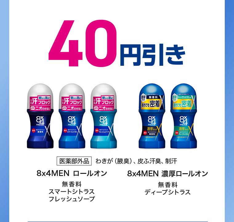 40円引き。医薬部外品、わきが(腋臭)、皮ふ汗臭、制汗。8×4MEN ロールオン。無香料、スマートシトラス、フレッシュソープ。8x4MEN 濃厚ロールオン。無香料、ディープシトラス。