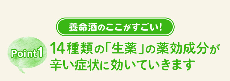 養命酒のここがすごい！ Point1 14種類の「生薬」の薬効成分が辛い症状に効いていきます