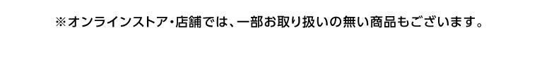 オンラインストア・店舗では、一部お取り扱いのない商品もございます。