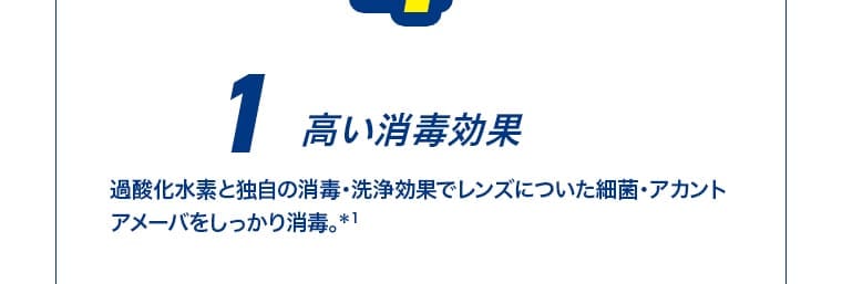 1 高い消毒効果。過酸化水素と独自の消毒・洗浄効果でレンズについた細菌・アカントアメーバをしっかり消毒。