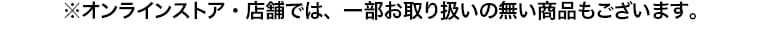 ※オンラインストア・店舗では、一部お取り扱いの無い商品もございます。