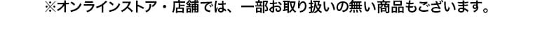 ※オンラインストア・店舗では、一部お取り扱いの無い商品もございます。