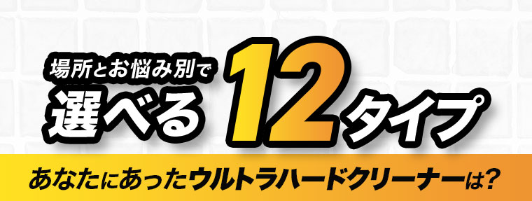 場所とお悩み別で選べる12タイプあなたにあったウルトラハードクリーナーは?