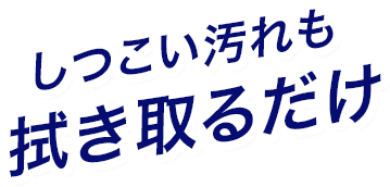 しつこい汚れも拭き取るだけ