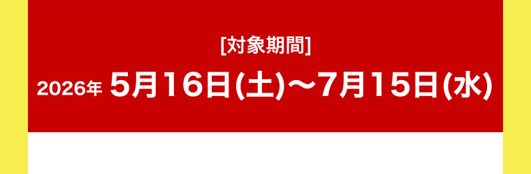 [対象期間]2026年5月16日(土)～7月15日(水)