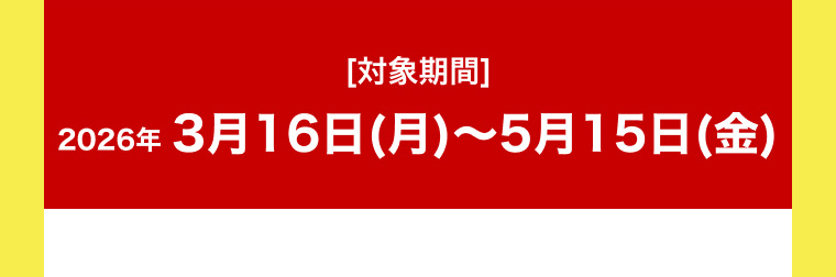 [対象期間]2026年3月16日(月)～5月15日(金)