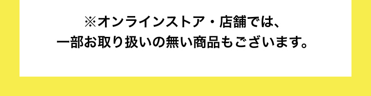 ※オンラインストア・店舗では、一部お取り扱いの無い商品もございます。