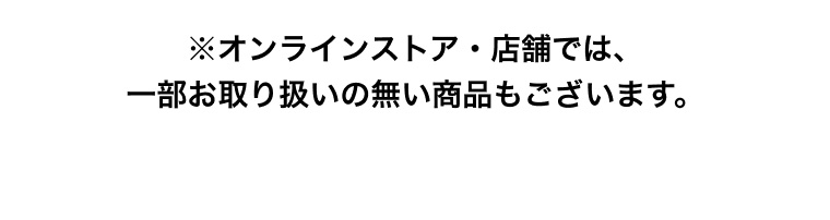 ※オンラインストア・店舗では、一部お取り扱いの無い商品もございます。