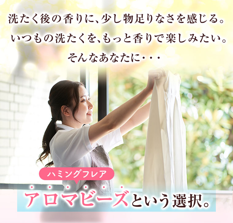 洗たく後の香りに、少し物足りなさを感じる。いつもの洗たくを、もっと香りで楽しみたい。そんなあなたに･･･、ハミングフレア、アロマビーズという選択。