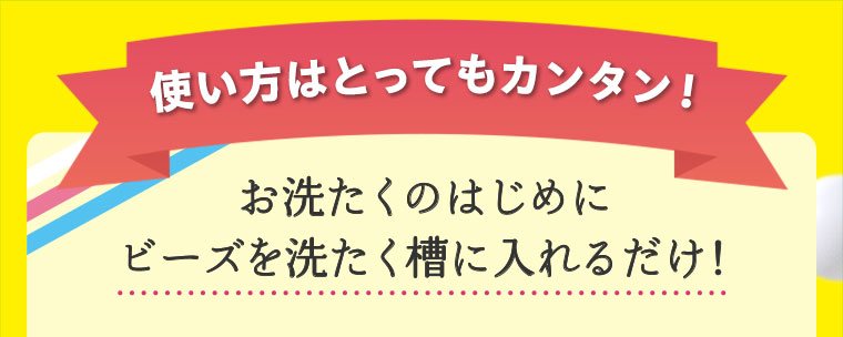 使い方はとってもカンタン! お洗たくのはじめにビーズを洗たく槽に入れるだけ!
