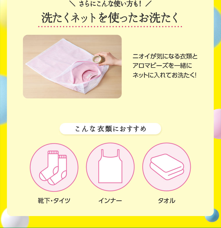 さらにこんな使い方も! 洗たくネットを使ったお洗たく。ニオイが気になる衣類とアロマビーズを一緒にネットに入れてお洗たく! こんな衣類におすすめ。靴下・タイツ、インナー、タオル。）