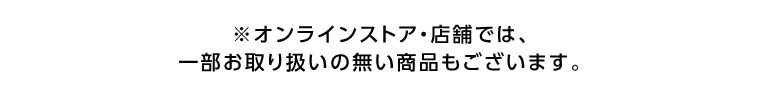 オンラインストア・店舗では、一部お取り扱いのない商品もございます。