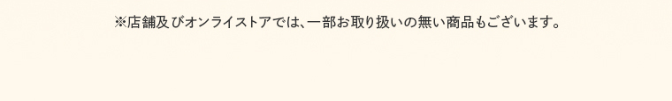 ※店舗及びオンラインストアでは、一部お取り扱いのない商品もございます。
