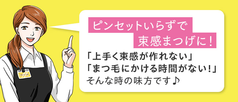 ピンセットいらずで束感まつげに!「上手く束感が作れない」「まつ毛にかける時間がない!」そんな時の味方です。