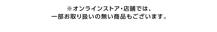 オンラインストア・店舗では、一部お取り扱いのない商品もございます。