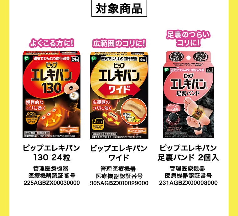 対象商品。よくこる方に!ピップエレキバン 130 24粒。広範囲のコリに!ピップエレキバン ワイド。足裏のつらいコリに!ピップエレキバン 足裏バンド 2個入。