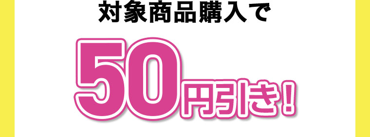 対象商品購入で50円引き!