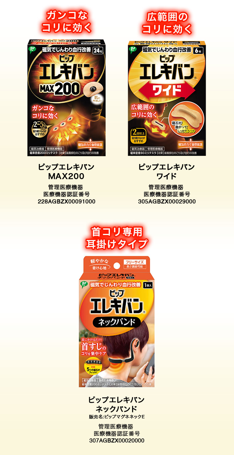 ガンコなコリに効く。ピップエレキバン MAX 200。広範囲のコリに効く。ピップエレキバン ワイド。首コリ専用、耳掛けタイプ。ピップエレキバン ネックバンド。