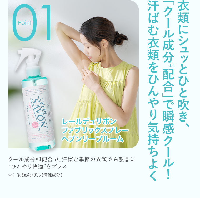 Point 01、衣類にシュッとひと吹き、「クール成分配合」で瞬感クール!汗ばむ衣類をひんやり気持ちよく。レールデュサボン、ファブリックスプレー、ヘブンリーブルーム。クール成分配合で、汗ばむ季節の衣類や布製品にひんやり快適をプラス。注釈(詳細は本画像をご確認ください)。