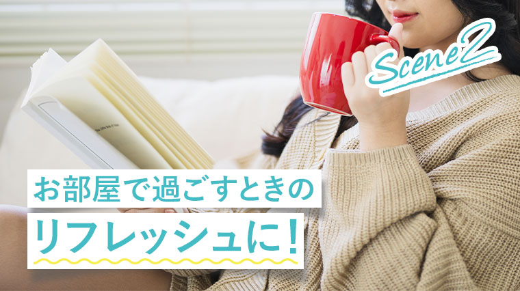 Scene 2、お部屋で過ごすときのリフレッシュに!