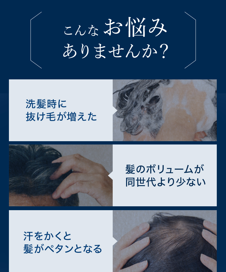 こんなお悩みありませんか？ 洗髪時に抜け毛が増えた 髪のボリュームが同世代より少ない 汗をかくと髪がペタンとなる