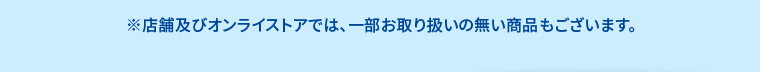 ※店舗及びオンラインストアでは、一部お取り扱いの無い商品もございます。