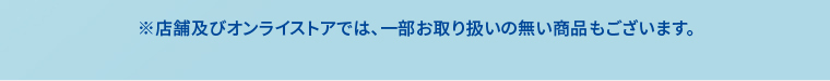 ※店舗及びオンラインストアでは、一部お取り扱いの無い商品もございます。