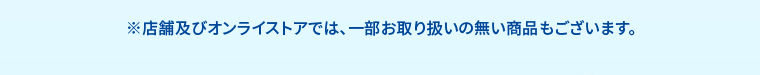 ※店舗及びオンラインストアでは、一部お取り扱いの無い商品もございます。