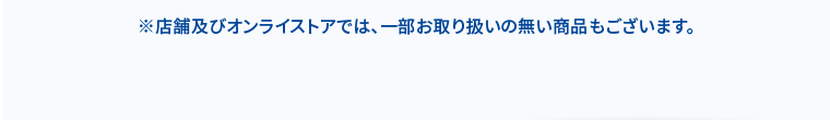 ※店舗及びオンラインストアでは、一部お取り扱いの無い商品もございます。