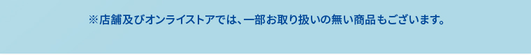 ※店舗及びオンラインストアでは、一部お取り扱いの無い商品もございます。