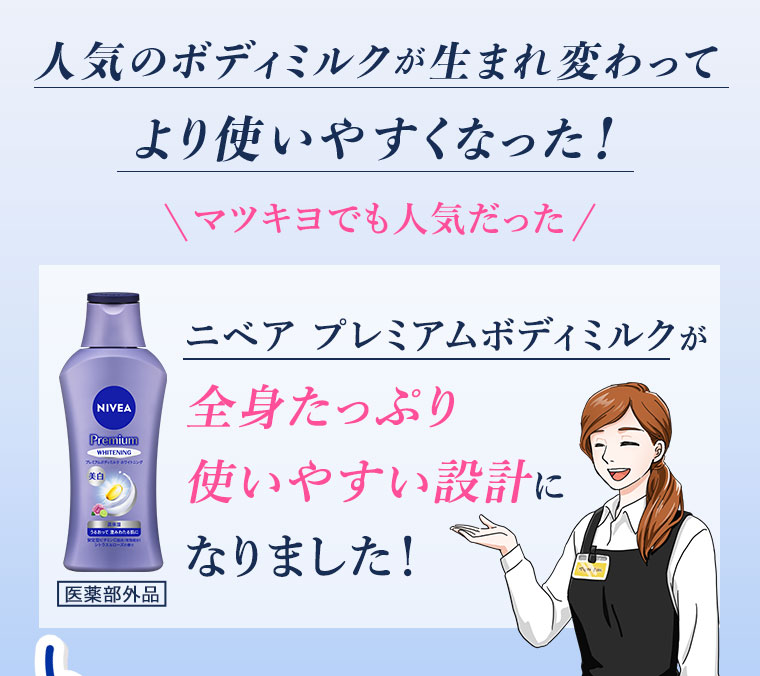 人気のボディミルクが生まれ変わって、より使いやすくなった! マツキヨでも人気だったニベア プレミアムボディミルクが、全身たっぷり使いやすい設計になりました! 医薬部外品。