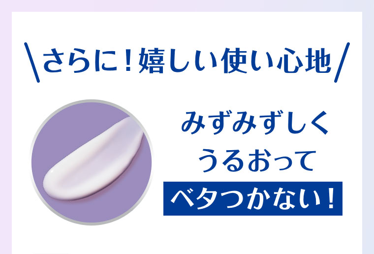 さらに! 嬉しい使い心地。みずみずしくうるおって、ベタつかない!