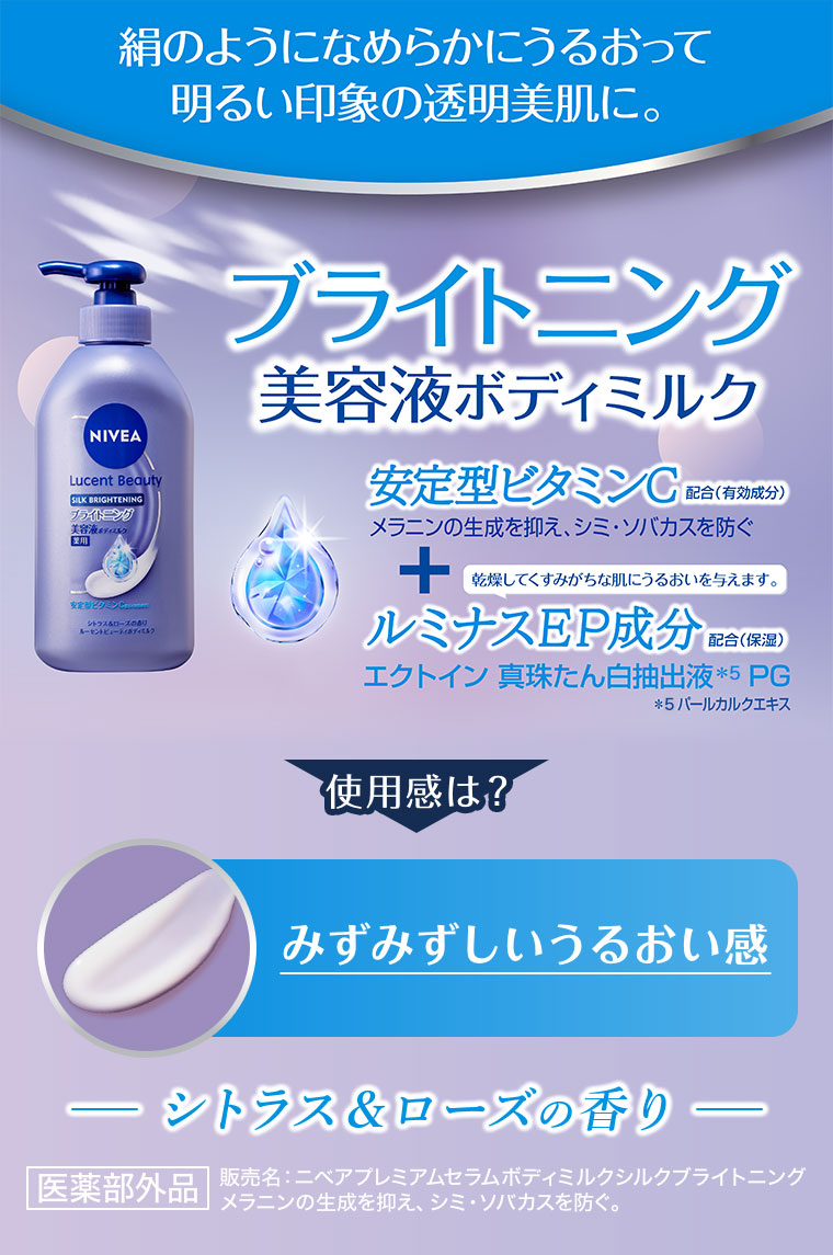 絹のようになめらかにうるおって、明るい印象の透明美肌に。ブライトニング美容液ボディミルク。安定型ビタミンC配合(有効成分)。メラニンの生成を抑え、シミ・ソバカスを防ぐ。乾燥してくすみがちな肌にうるおいを与えます。ルミナスEP成分配合(保湿)。エクトイン 真珠たん白抽出液 PG。注釈(詳細は本画像をご確認ください)。使用感は? みずみずしいうるおい感。シトラス&ローズの香り。医薬部外品、販売名、ニベアプレミアムセラムボディミルクシルクブライトニング。メラニンの生成を抑え、シミ・ソバカスを防ぐ。